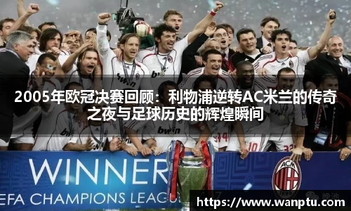2005年欧冠决赛回顾：利物浦逆转AC米兰的传奇之夜与足球历史的辉煌瞬间