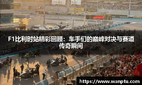F1比利时站精彩回顾：车手们的巅峰对决与赛道传奇瞬间