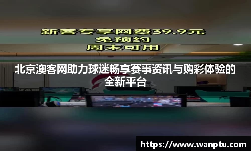 北京澳客网助力球迷畅享赛事资讯与购彩体验的全新平台