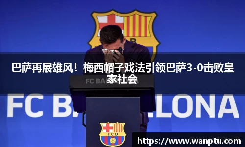 巴萨再展雄风！梅西帽子戏法引领巴萨3-0击败皇家社会