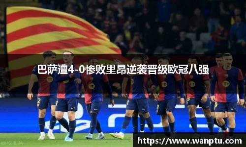 巴萨遭4-0惨败里昂逆袭晋级欧冠八强
