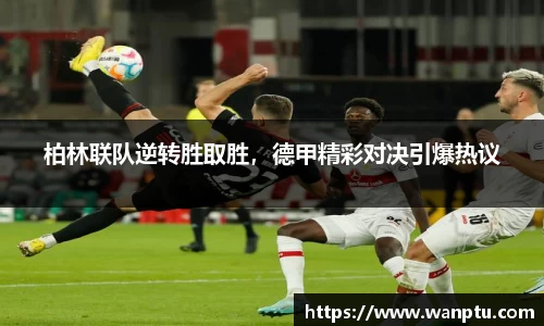 柏林联队逆转胜取胜，德甲精彩对决引爆热议