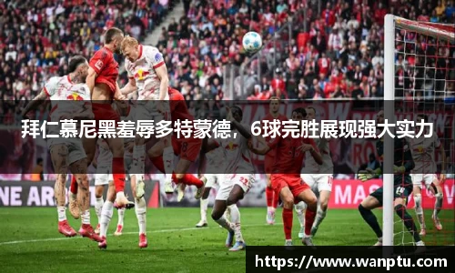 拜仁慕尼黑羞辱多特蒙德，6球完胜展现强大实力