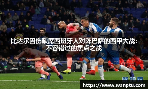 比达尔因伤缺席西班牙人对阵巴萨的西甲大战：不容错过的焦点之战
