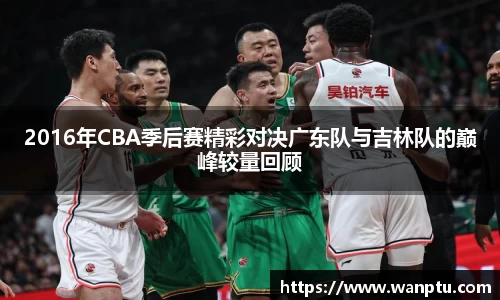 2016年CBA季后赛精彩对决广东队与吉林队的巅峰较量回顾