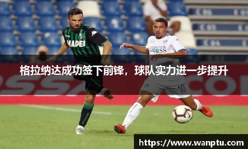 格拉纳达成功签下前锋，球队实力进一步提升