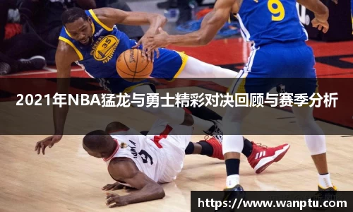 2021年NBA猛龙与勇士精彩对决回顾与赛季分析