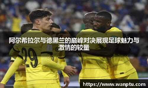 阿尔希拉尔与德黑兰的巅峰对决展现足球魅力与激情的较量