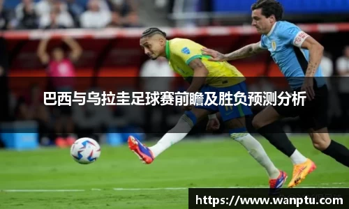 巴西与乌拉圭足球赛前瞻及胜负预测分析
