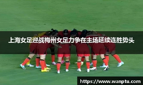 上海女足迎战梅州女足力争在主场延续连胜势头