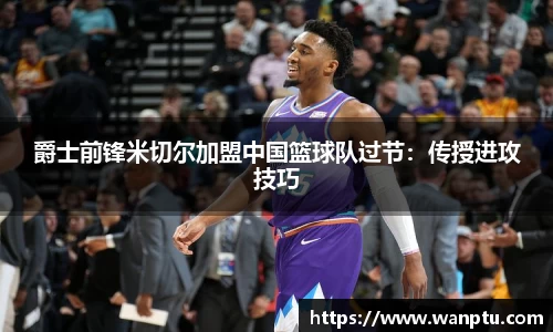 爵士前锋米切尔加盟中国篮球队过节：传授进攻技巧